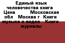 Единый язык человечества книга › Цена ­ 550 - Московская обл., Москва г. Книги, музыка и видео » Книги, журналы   . Московская обл.